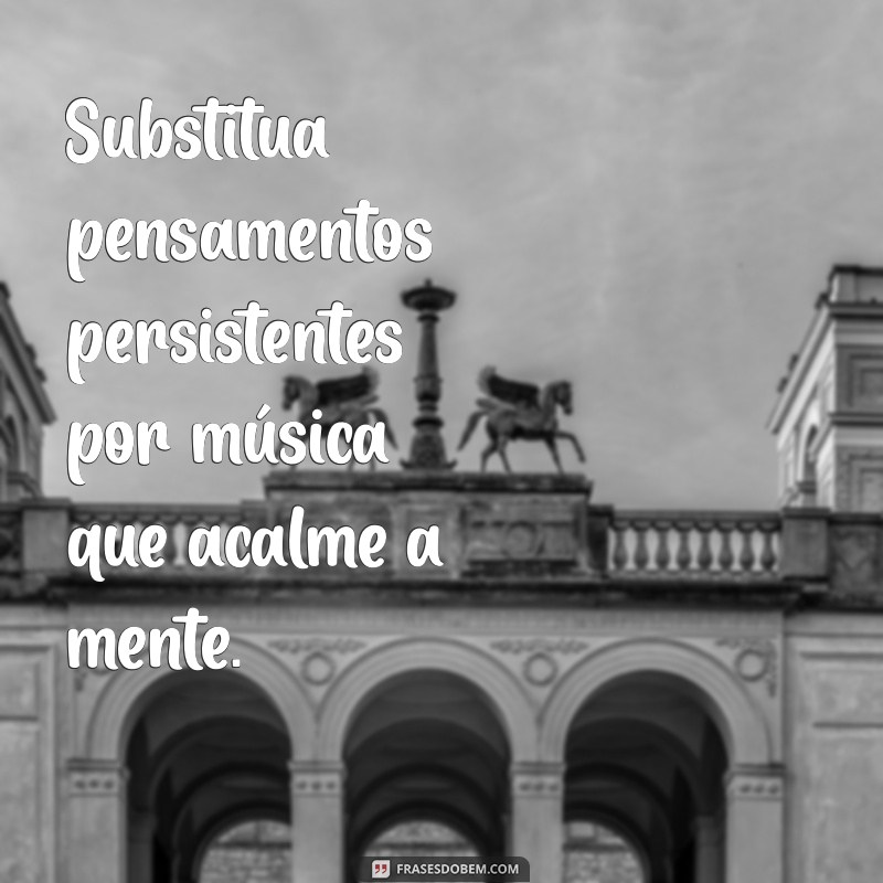 como tirar uma coisa da cabeça Substitua pensamentos persistentes por música que acalme a mente.