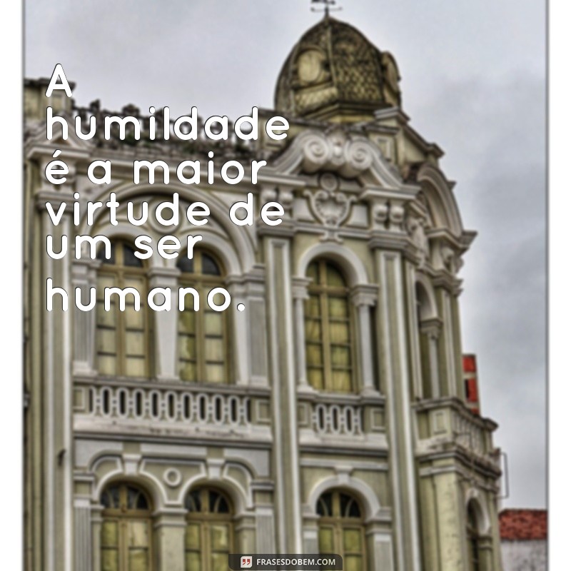 frases pessoa humilde A humildade é a maior virtude de um ser humano.