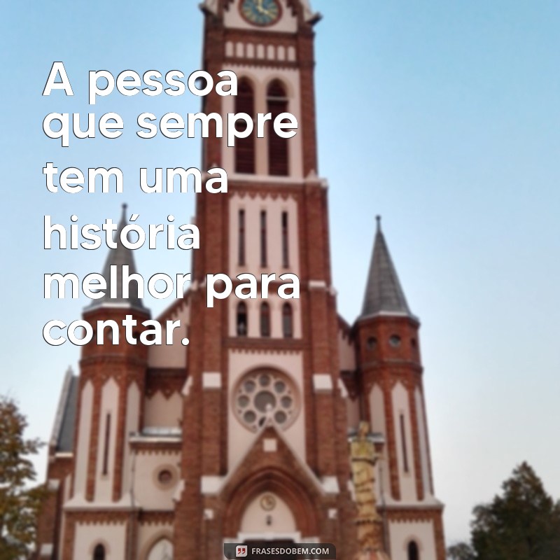 pessoa que se acha melhor que os outros A pessoa que sempre tem uma história melhor para contar.