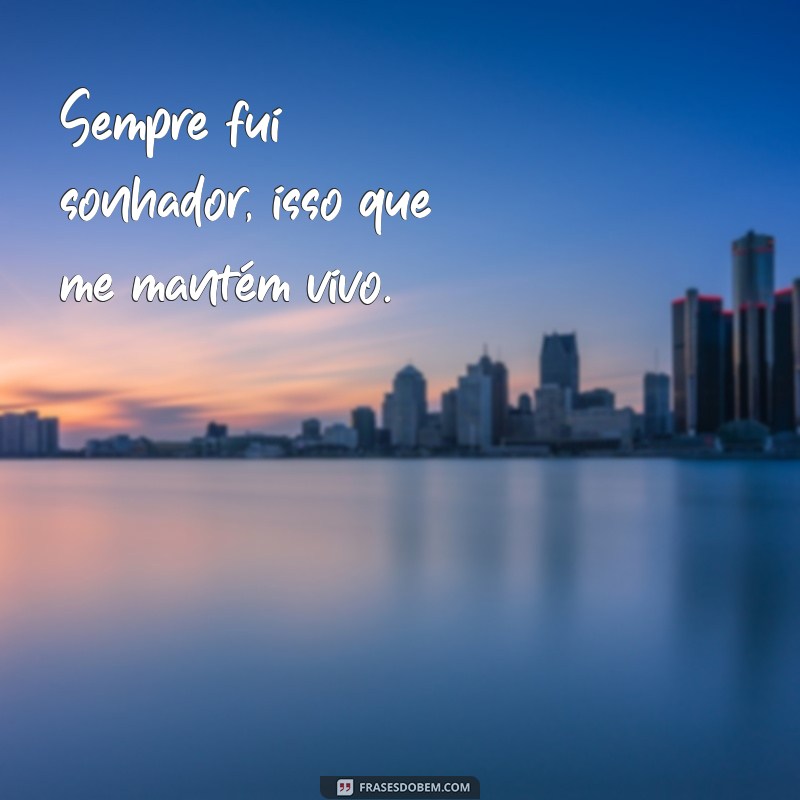 frases sempre fui sonhador isso que me mantém vivo Sempre fui sonhador, isso que me mantém vivo.