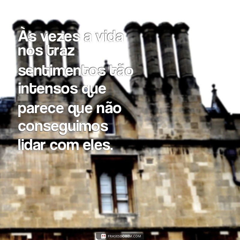 frases de sentimentos da vida Às vezes a vida nos traz sentimentos tão intensos que parece que não conseguimos lidar com eles.