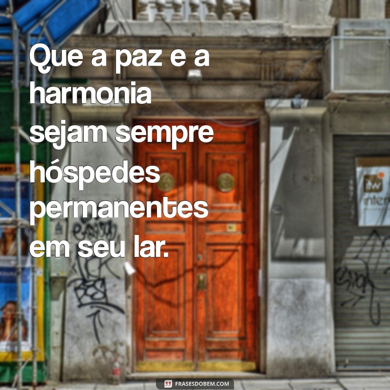 mensagem para abençoar o lar Que a paz e a harmonia sejam sempre hóspedes permanentes em seu lar.