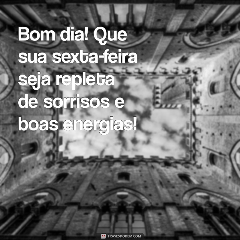 sexta-feira bom dia Bom dia! Que sua sexta-feira seja repleta de sorrisos e boas energias!