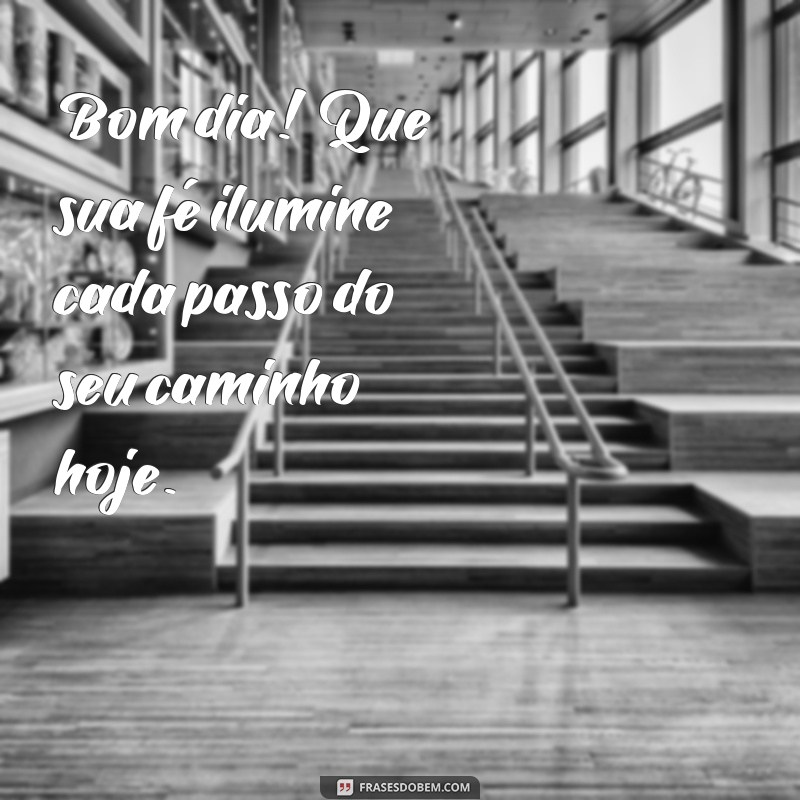 bom dia de fé Bom dia! Que sua fé ilumine cada passo do seu caminho hoje.