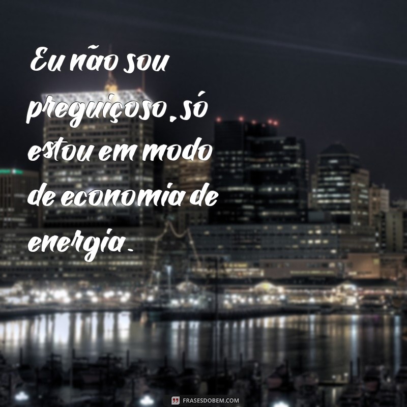 cabtadas engraçadas Eu não sou preguiçoso, só estou em modo de economia de energia.