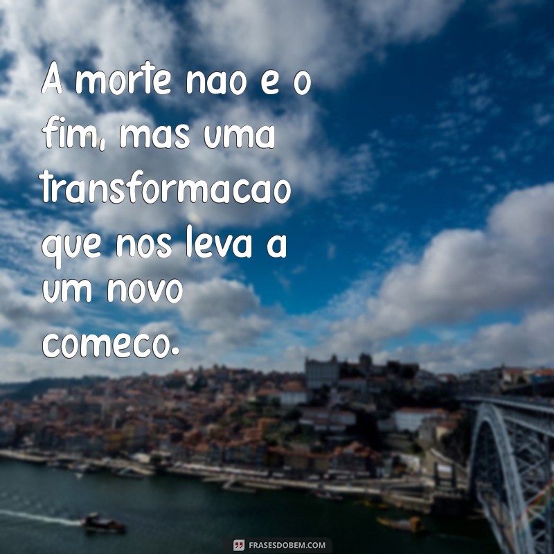 mensagem espirita de luto A morte não é o fim, mas uma transformação que nos leva a um novo começo.