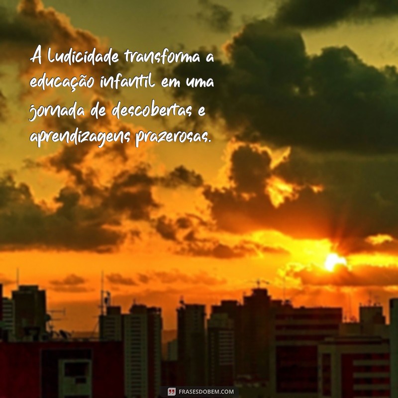 frases sobre ludicidade na educação infantil A ludicidade transforma a educação infantil em uma jornada de descobertas e aprendizagens prazerosas.