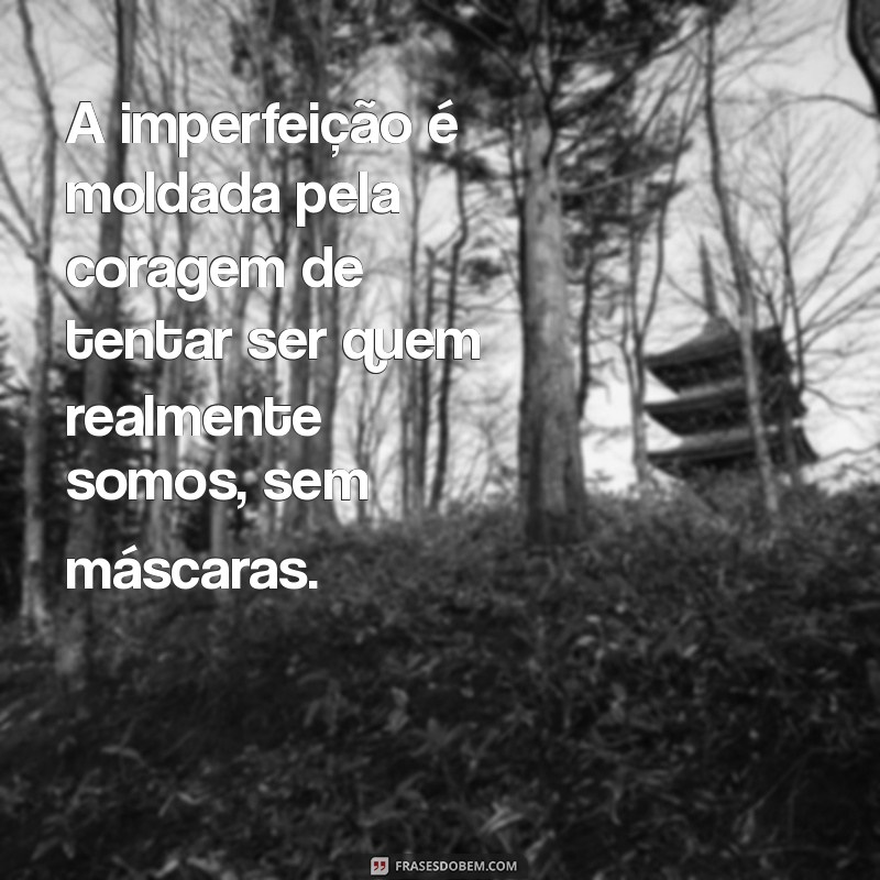 coragem para ser imperfeito A imperfeição é moldada pela coragem de tentar ser quem realmente somos, sem máscaras.