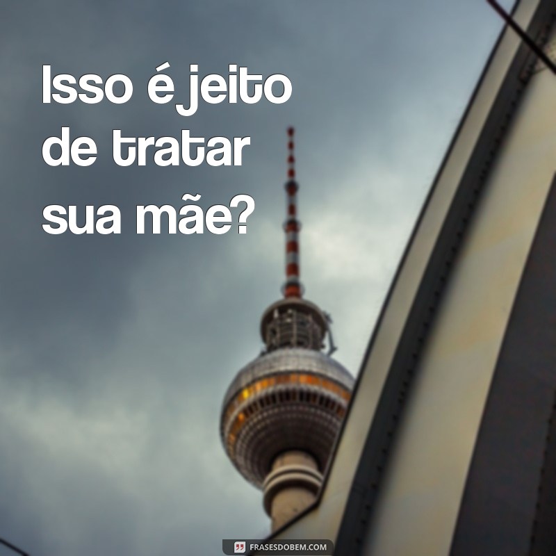 24 Frases Clássicas que Toda Mãe Diz Quando Está Brava 