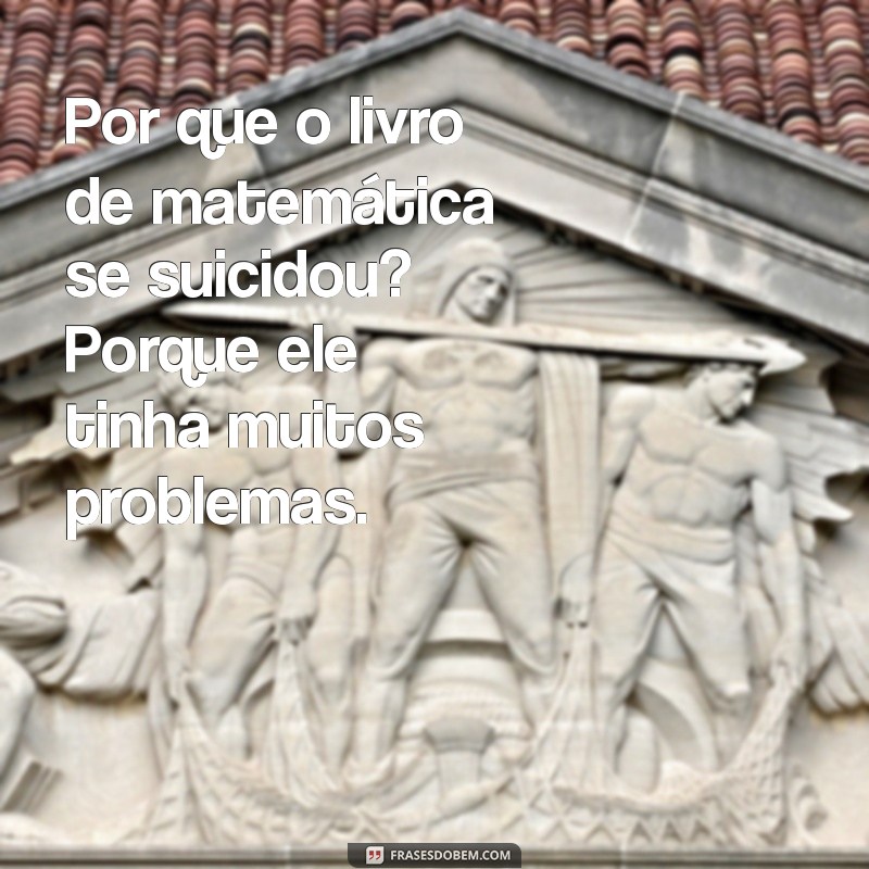 google conta uma piada para mim Por que o livro de matemática se suicidou? Porque ele tinha muitos problemas.