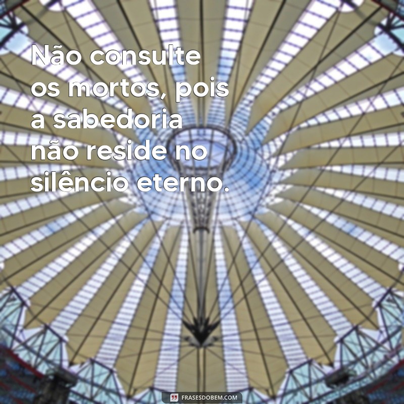 não consultar os mortos versículo Não consulte os mortos, pois a sabedoria não reside no silêncio eterno.