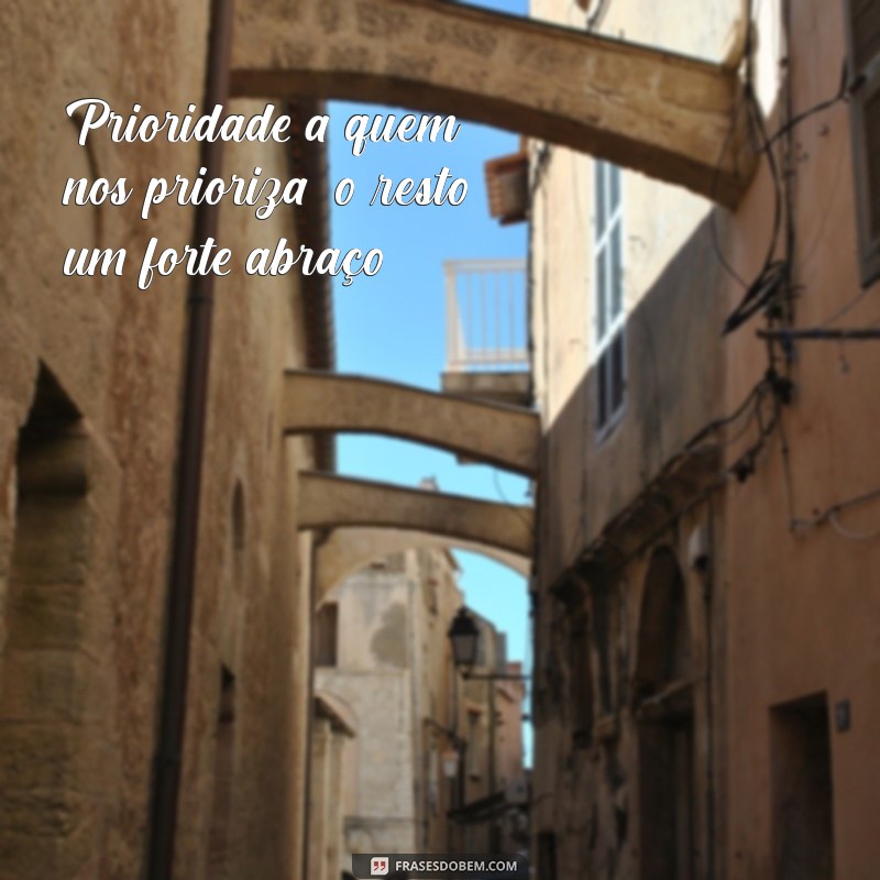 prioridade a quem nos prioriza o resto um forte abraço Prioridade a quem nos prioriza; o resto, um forte abraço.