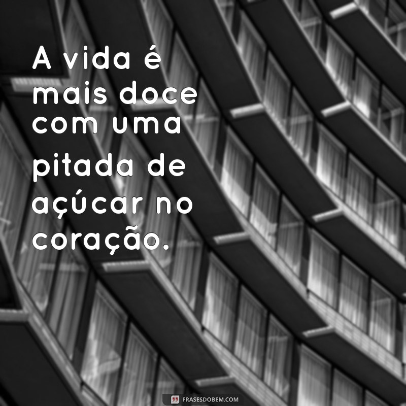 frases com açúcar A vida é mais doce com uma pitada de açúcar no coração.