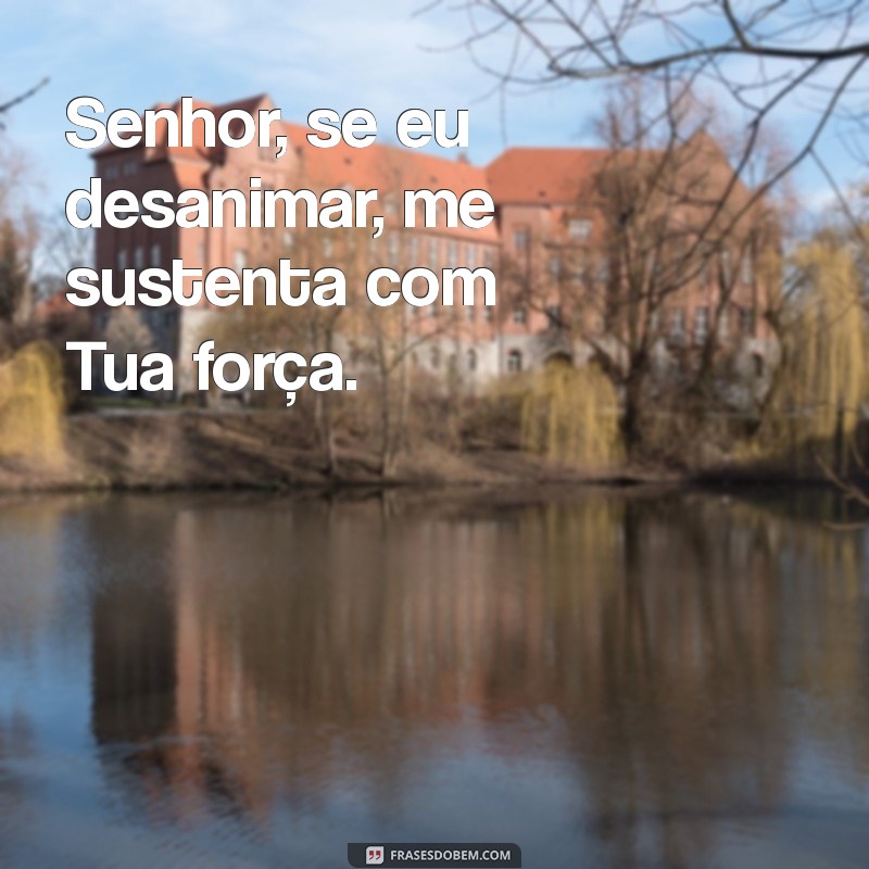 senhor se eu desanimar me sustenta Senhor, se eu desanimar, me sustenta com Tua força.