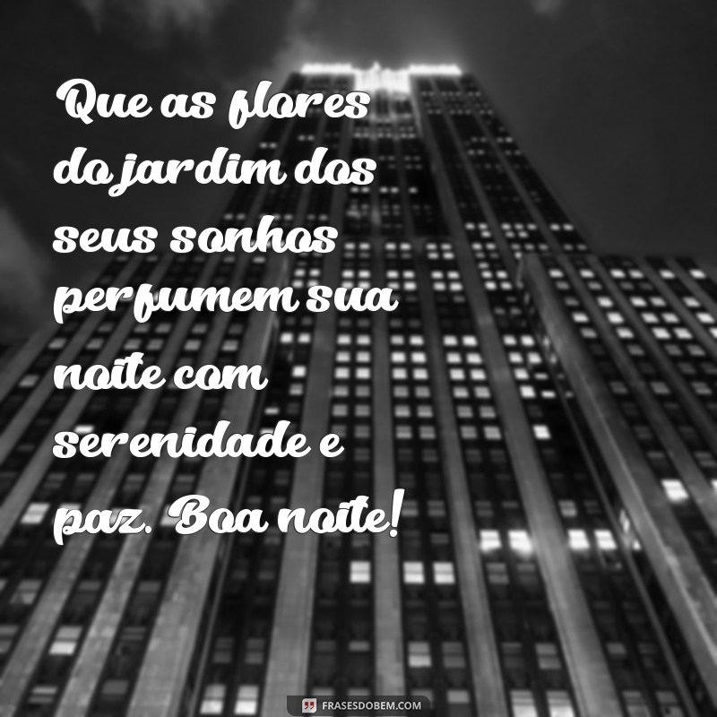 linda mensagem de boa noite com flores Que as flores do jardim dos seus sonhos perfumem sua noite com serenidade e paz. Boa noite!
