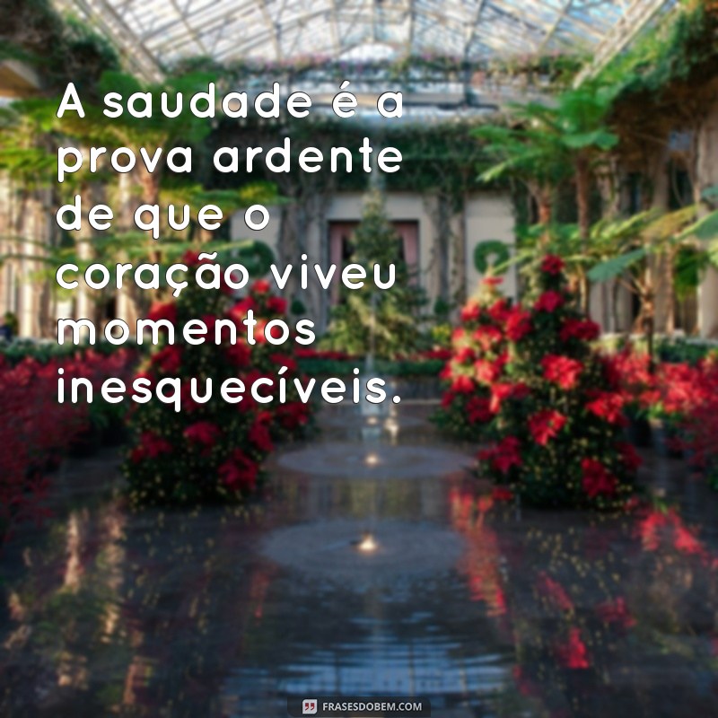 dor da saudade A saudade é a prova ardente de que o coração viveu momentos inesquecíveis.