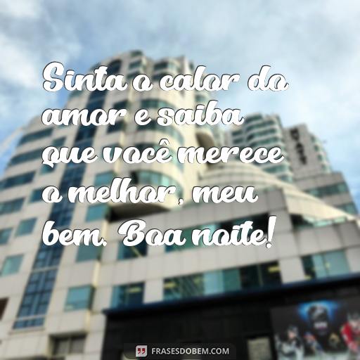 Mensagens de Boa Noite para Enviar para Seu Amor Sinta o calor do amor e saiba que você merece o melhor, meu bem. Boa noite!