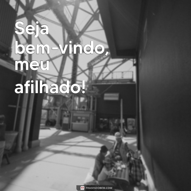 seja bem vindo meu afilhado Seja bem-vindo, meu afilhado!