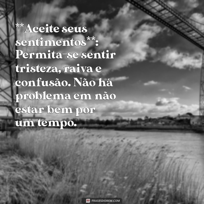 como superar um termino de relacionamento **Aceite seus sentimentos**: Permita-se sentir tristeza, raiva e confusão. Não há problema em não estar bem por um tempo.