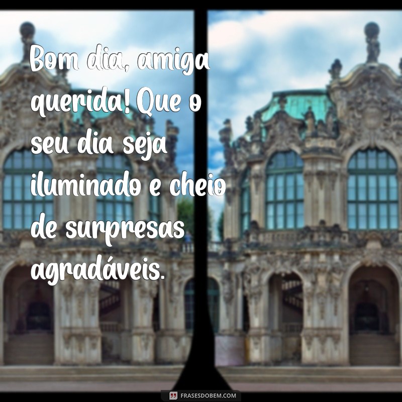 mensagem de bom dia para uma amiga muito especial Bom dia, amiga querida! Que o seu dia seja iluminado e cheio de surpresas agradáveis.