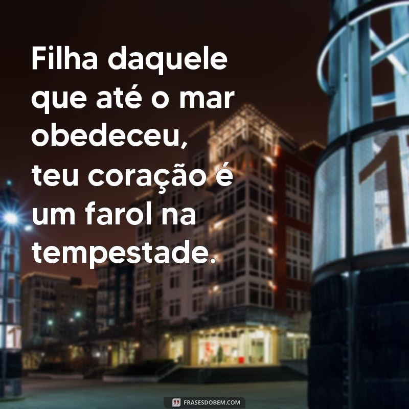 filha daquele que até o mar obedeceu Filha daquele que até o mar obedeceu, teu coração é um farol na tempestade.