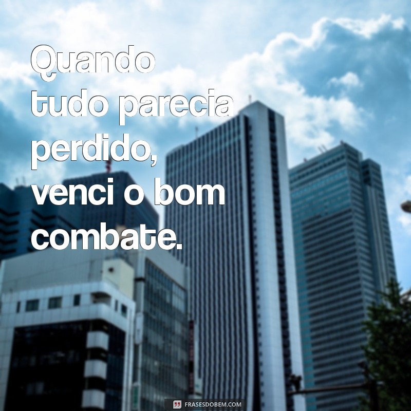 frases venci o bom combate Quando tudo parecia perdido, venci o bom combate.