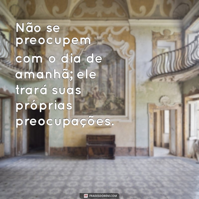 não se preocupem com o dia de amanhã Não se preocupem com o dia de amanhã; ele trará suas próprias preocupações.