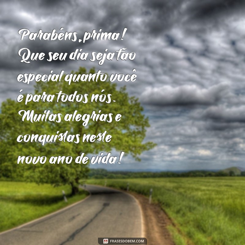 mensagem de aniversario para prima Parabéns, prima! Que seu dia seja tão especial quanto você é para todos nós. Muitas alegrias e conquistas neste novo ano de vida!