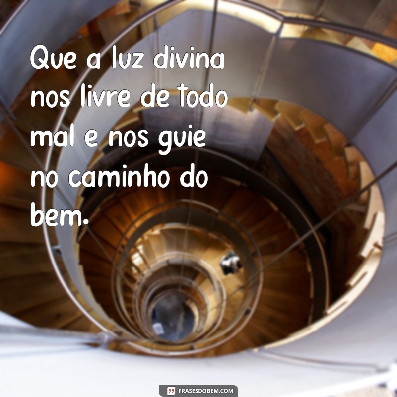 mensagem livrai de todo mal Que a luz divina nos livre de todo mal e nos guie no caminho do bem.