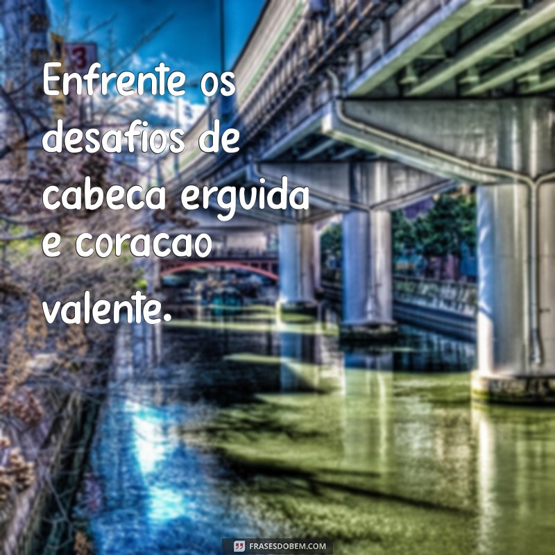 firme e forte frases Enfrente os desafios de cabeça erguida e coração valente.