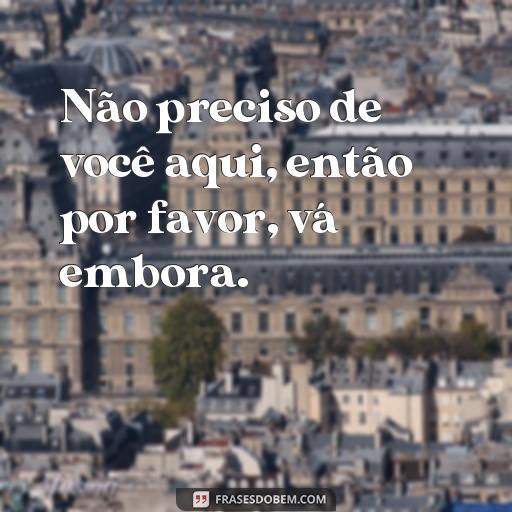 Frases para Ver Alguém que Não se Quer Mais: Como Lidar com o Desapego Não preciso de você aqui, então por favor, vá embora.