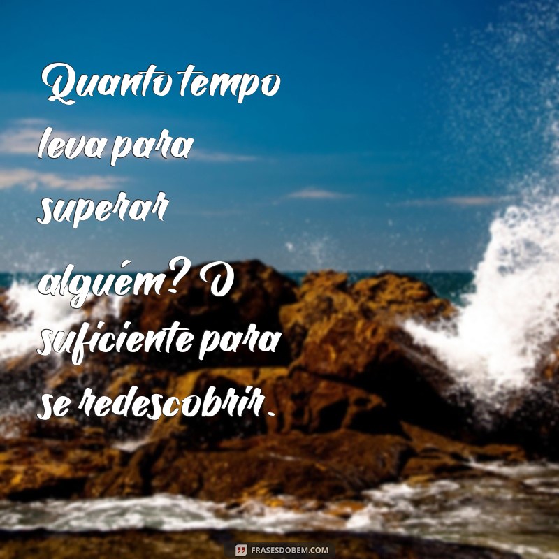 quanto tempo leva para superar alguem Quanto tempo leva para superar alguém? O suficiente para se redescobrir.