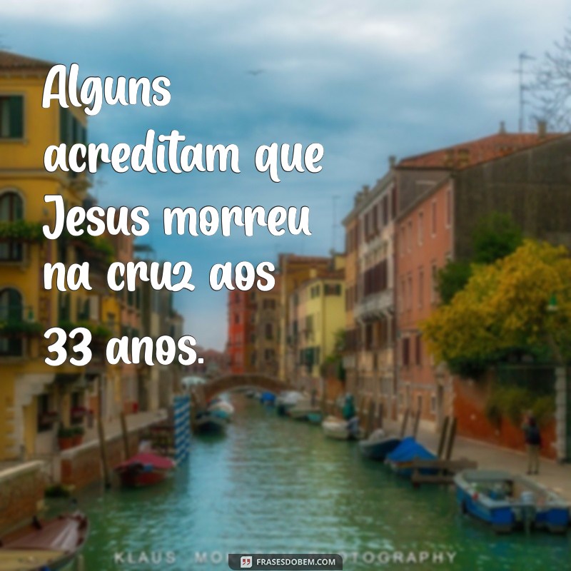 com quantos anos jesus morreu na cruz Alguns acreditam que Jesus morreu na cruz aos 33 anos.