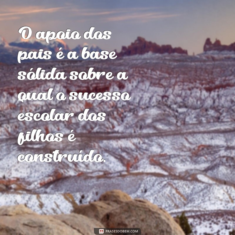 frases sobre a importância dos pais na vida escolar dos filhos O apoio dos pais é a base sólida sobre a qual o sucesso escolar dos filhos é construído.