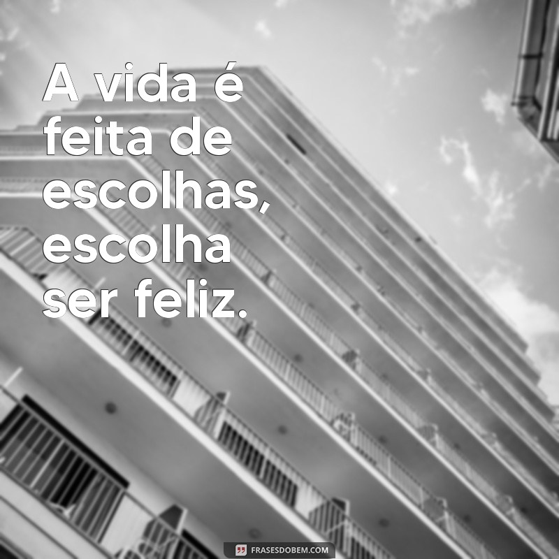 filosofia de vida frases curtas A vida é feita de escolhas, escolha ser feliz.