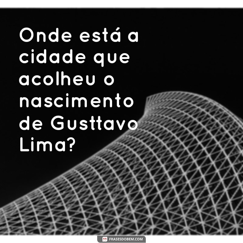 Descubra a Cidade Natal de Gusttavo Lima 