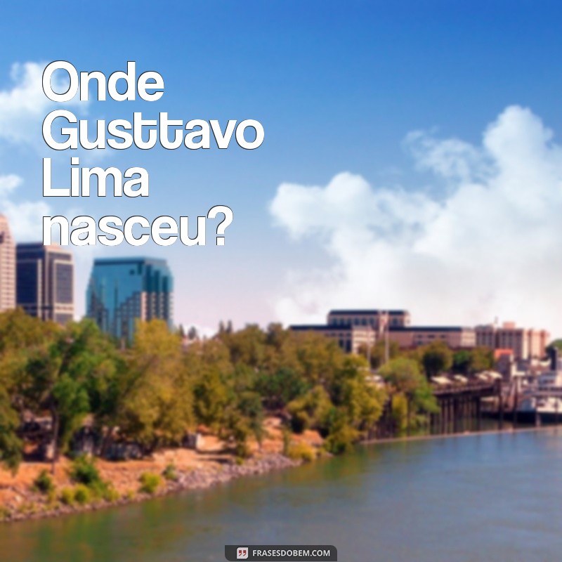 onde gusttavo lima nasceu Onde Gusttavo Lima nasceu?