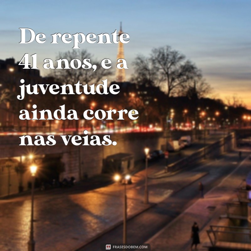 de repente 41 anos De repente 41 anos, e a juventude ainda corre nas veias.