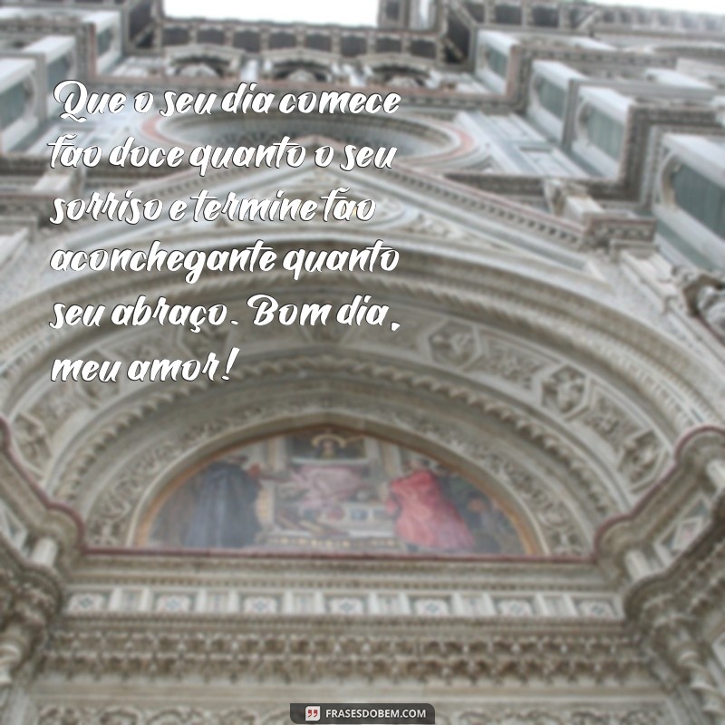 frases romântica bom dia Que o seu dia comece tão doce quanto o seu sorriso e termine tão aconchegante quanto seu abraço. Bom dia, meu amor!