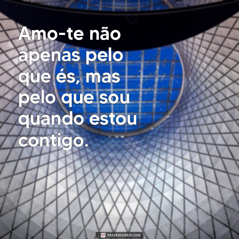 declaração de amor emocionante Amo-te não apenas pelo que és, mas pelo que sou quando estou contigo.