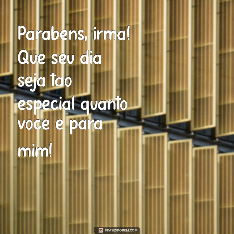 frases de aniversario irma Parabéns, irmã! Que seu dia seja tão especial quanto você é para mim!