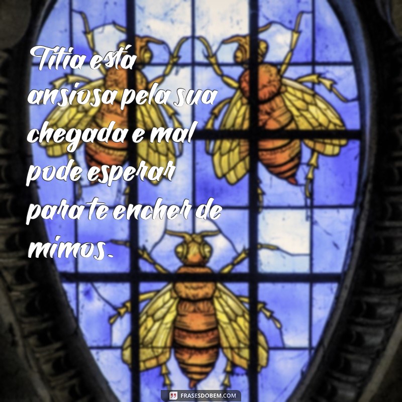 titia ta ansiosa pela sua chegada Titia está ansiosa pela sua chegada e mal pode esperar para te encher de mimos.