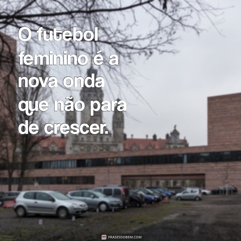 Frases Inspiradoras sobre Futebol Feminino: Celebre a Paixão e a Força das Mulheres no Esporte 