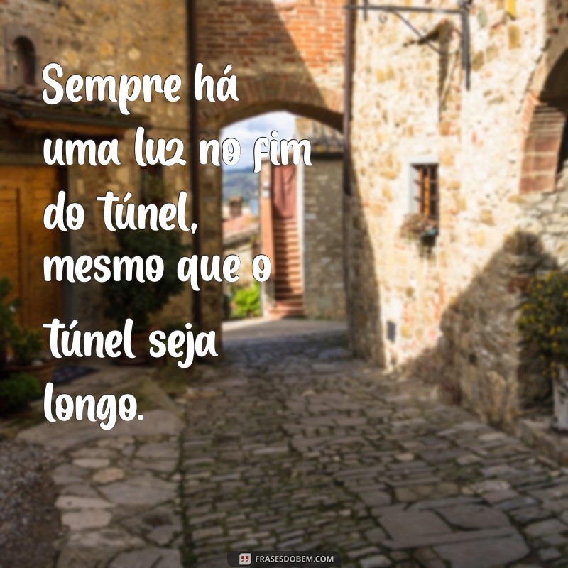 frases de otimista Sempre há uma luz no fim do túnel, mesmo que o túnel seja longo.