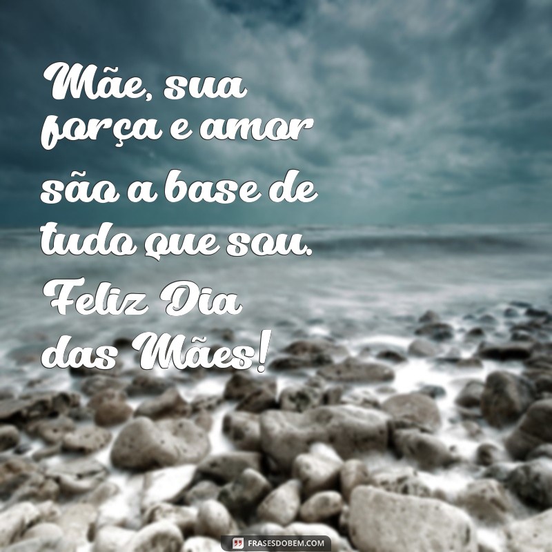 pequena mensagem para o dia das mães Mãe, sua força e amor são a base de tudo que sou. Feliz Dia das Mães!