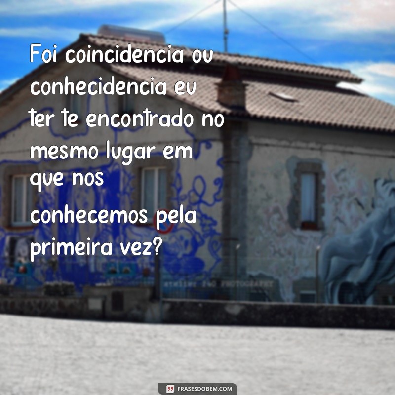 frases coincidência ou conhecidencia Foi coincidência ou conhecidencia eu ter te encontrado no mesmo lugar em que nos conhecemos pela primeira vez?