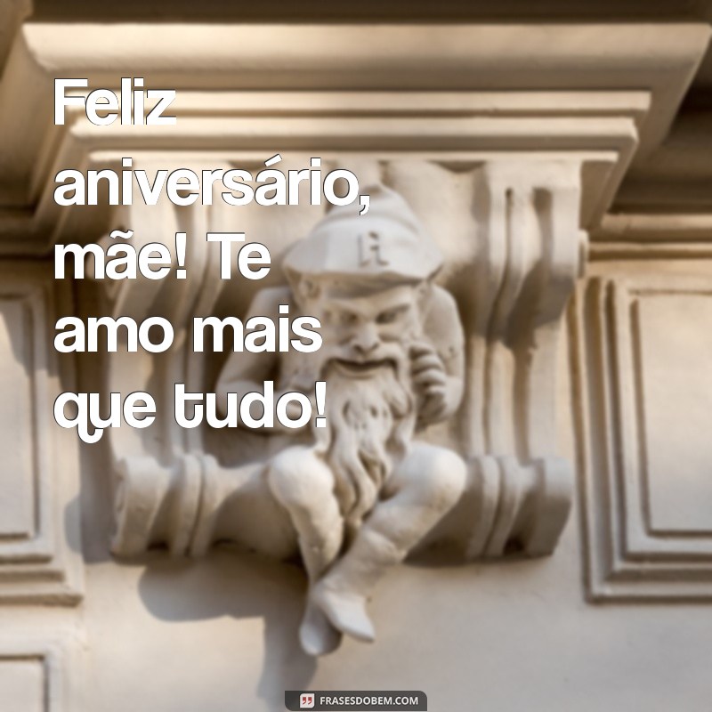 mensagem de aniversário mae curta Feliz aniversário, mãe! Te amo mais que tudo!