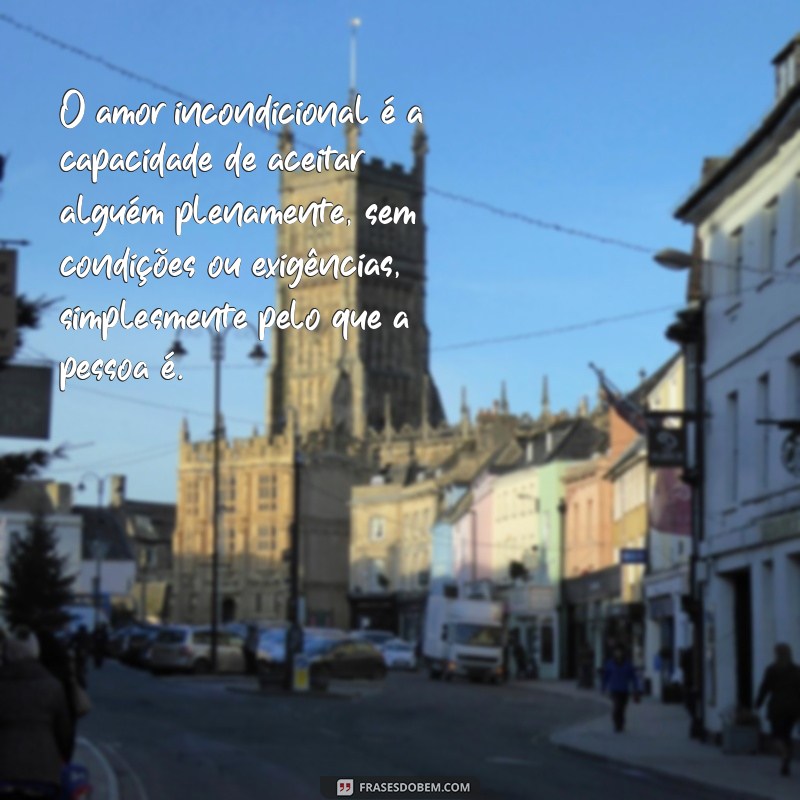 amor incondicional significado O amor incondicional é a capacidade de aceitar alguém plenamente, sem condições ou exigências, simplesmente pelo que a pessoa é.