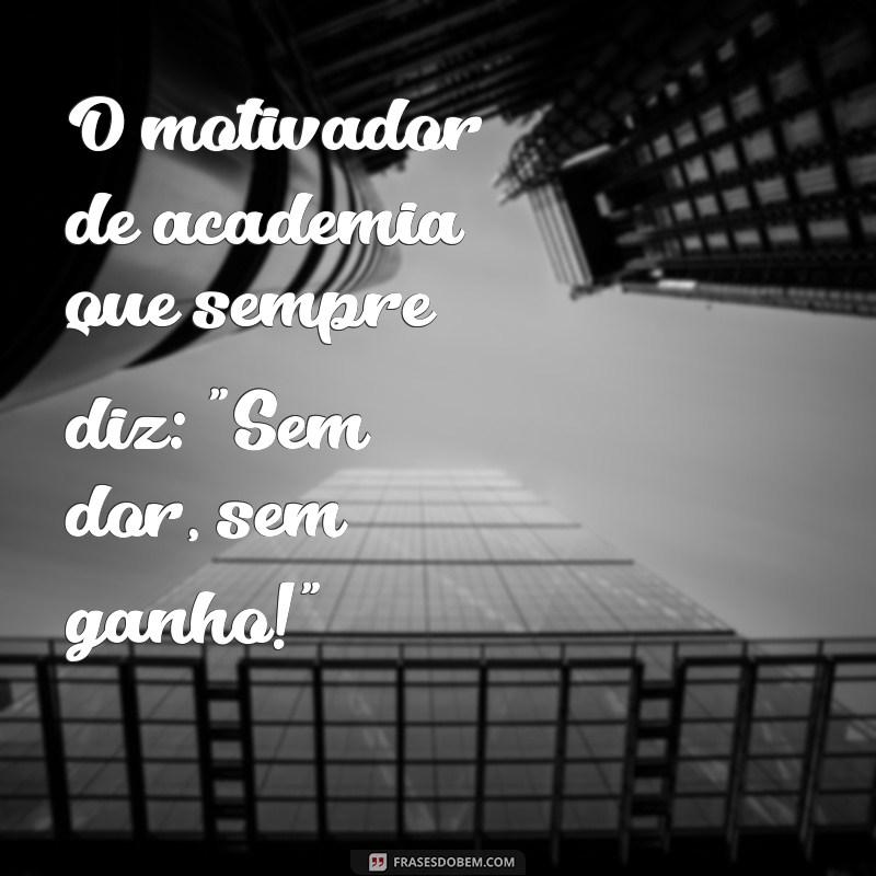 pessoas que repetem a mesma frases O motivador de academia que sempre diz: 