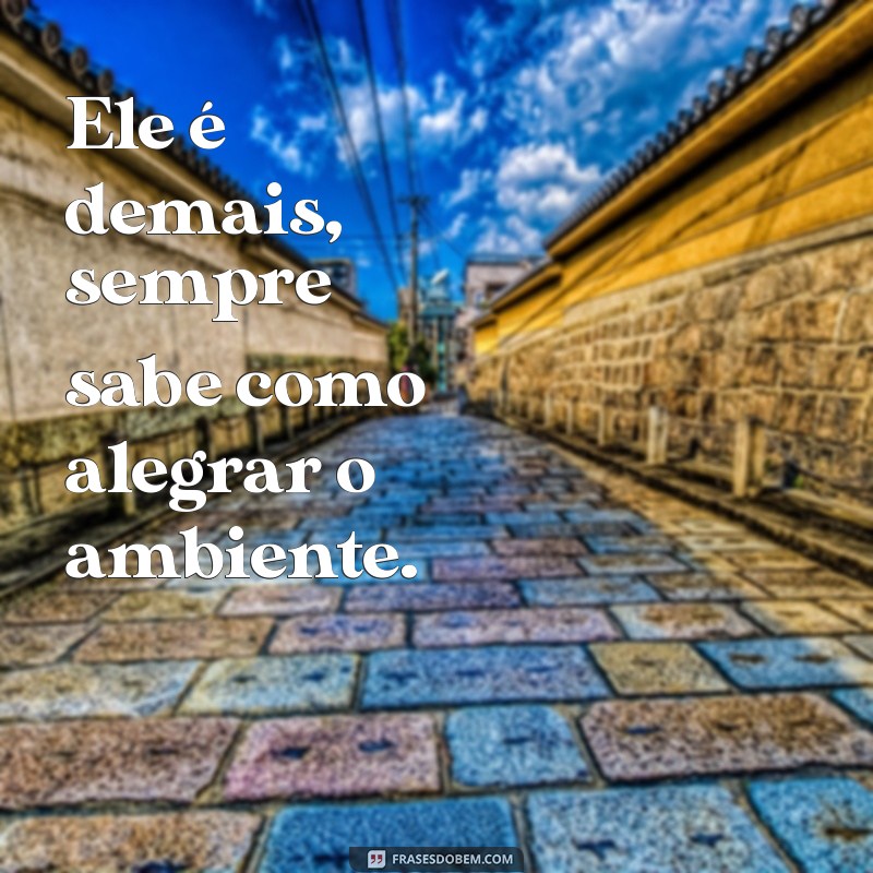 ele é de mais Ele é demais, sempre sabe como alegrar o ambiente.